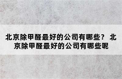 北京除甲醛最好的公司有哪些？ 北京除甲醛最好的公司有哪些呢